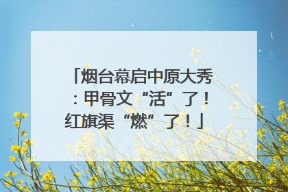 烟台幕启中原大秀：甲骨文“活”了！红旗渠“燃”了！