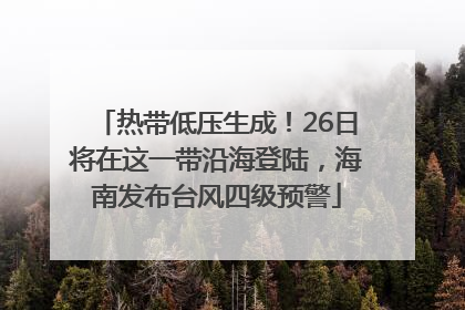热带低压生成！26日将在这一带沿海登陆，海南发布台风四级预警