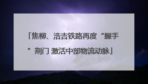 焦柳、浩吉铁路再度“握手”荆门 激活中部物流动脉