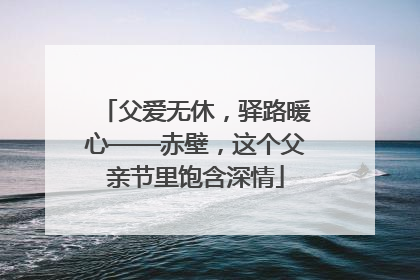 父爱无休，驿路暖心——赤壁，这个父亲节里饱含深情