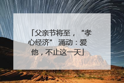 父亲节将至，“孝心经济” 涌动：爱他，不止这一天