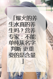 爆火的养生水真的养生吗？营养专家：不能单纯从名字判断 更重要的是含量