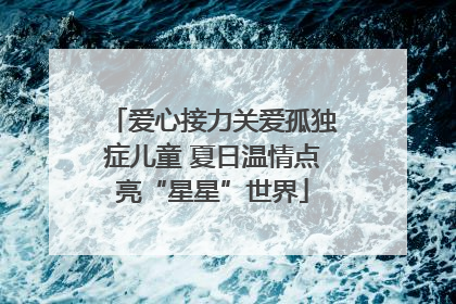 爱心接力关爱孤独症儿童 夏日温情点亮“星星”世界
