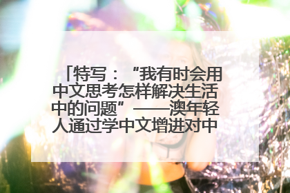 特写：“我有时会用中文思考怎样解决生活中的问题”——澳年轻人通过学中文增进对中华文化的理解