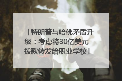 特朗普与哈佛矛盾升级：考虑将30亿美元拨款转发给职业学校