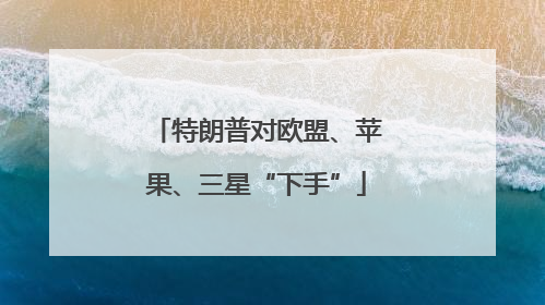特朗普对欧盟、苹果、三星“下手”