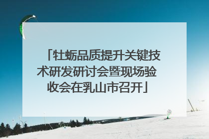 牡蛎品质提升关键技术研发研讨会暨现场验收会在乳山市召开
