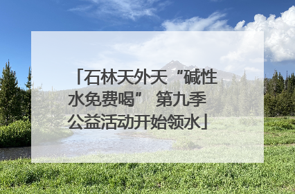 石林天外天“碱性水免费喝” 第九季公益活动开始领水