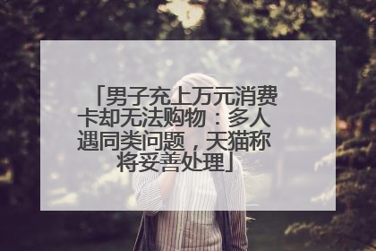 男子充上万元消费卡却无法购物：多人遇同类问题，天猫称将妥善处理