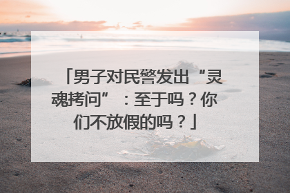 男子对民警发出“灵魂拷问”：至于吗？你们不放假的吗？