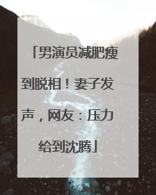 男演员减肥瘦到脱相！妻子发声，网友：压力给到沈腾