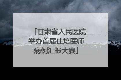 甘肃省人民医院举办首届住培医师病例汇报大赛