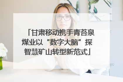 甘肃移动携手青苔泉煤业以“数字大脑”探智慧矿山转型新范式