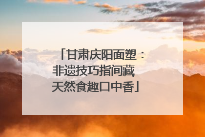 甘肃庆阳面塑：非遗技巧指间藏 天然食趣口中香
