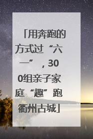 用奔跑的方式过“六一”，300组亲子家庭“趣”跑衢州古城