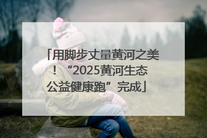 用脚步丈量黄河之美！“2025黄河生态公益健康跑”完成