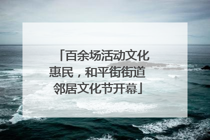百余场活动文化惠民，和平街街道邻居文化节开幕