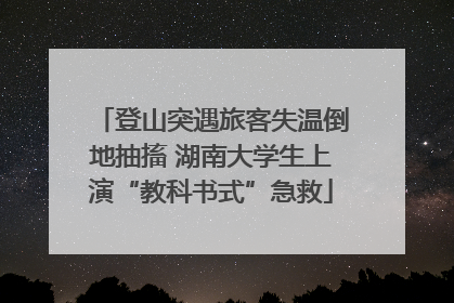 登山突遇旅客失温倒地抽搐 湖南大学生上演“教科书式”急救