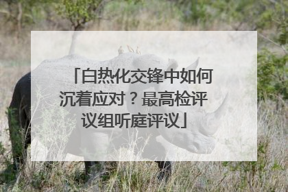 白热化交锋中如何沉着应对？最高检评议组听庭评议