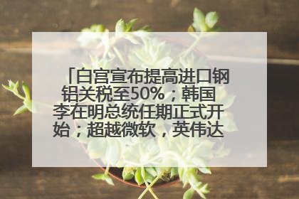 白宫宣布提高进口钢铝关税至50%；韩国李在明总统任期正式开始；超越微软，英伟达重回全球市值第一；华熙生物回应近期风波丨每经早参