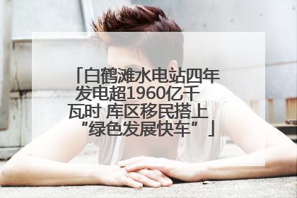 白鹤滩水电站四年发电超1960亿千瓦时 库区移民搭上“绿色发展快车”