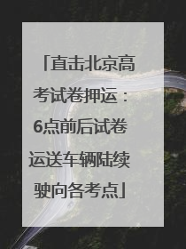 直击北京高考试卷押运：6点前后试卷运送车辆陆续驶向各考点