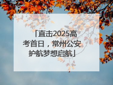 直击2025高考首日，常州公安护航梦想启航