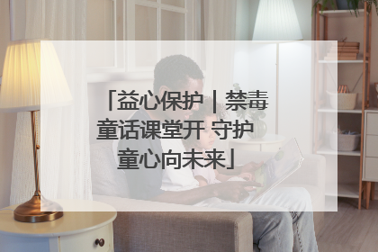 益心保护｜禁毒童话课堂开 守护童心向未来