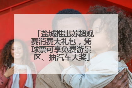 盐城推出苏超观赛消费大礼包，凭球票可享免费游景区、抽汽车大奖