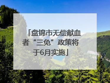 盘锦市无偿献血者“三免”政策将于6月实施