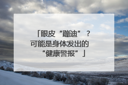 眼皮“蹦迪”？可能是身体发出的“健康警报”