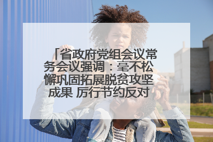 省政府党组会议常务会议强调：毫不松懈巩固拓展脱贫攻坚成果 厉行节约反对浪费弘扬优良作风