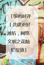 筝鸣时评丨共建更好潍坊，网络文明之花灿烂绽放