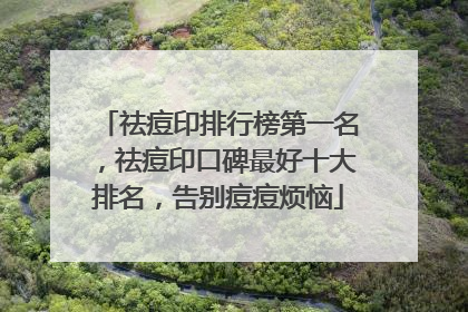 祛痘印排行榜第一名，祛痘印口碑最好十大排名，告别痘痘烦恼
