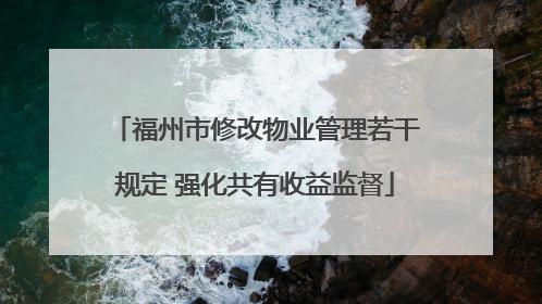 福州市修改物业管理若干规定 强化共有收益监督