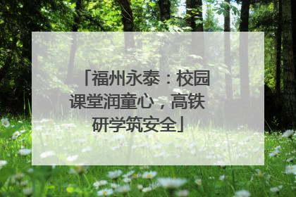 福州永泰：校园课堂润童心，高铁研学筑安全