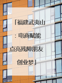 福建武夷山：电商赋能 点亮残障朋友创业梦
