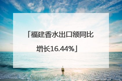 福建香水出口额同比增长16.44%