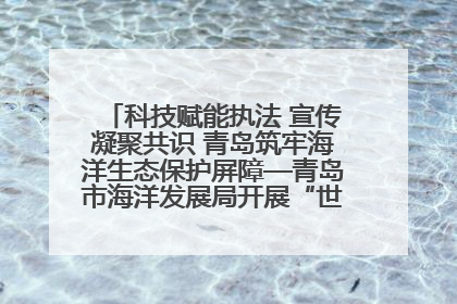 科技赋能执法 宣传凝聚共识 青岛筑牢海洋生态保护屏障—青岛市海洋发展局开展“世界海洋日”和“全国海洋宣传日”宣传活动