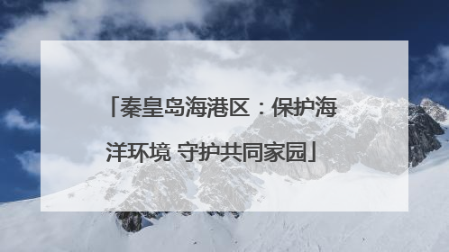 秦皇岛海港区：保护海洋环境 守护共同家园