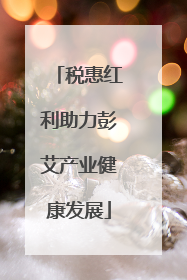 税惠红利助力彭艾产业健康发展