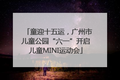 童迎十五运，广州市儿童公园“六一”开启儿童MINI运动会