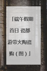 端午假期首日 瓷都游带火陶瓷购（图）