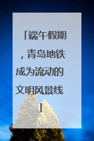 端午假期，青岛地铁成为流动的文明风景线