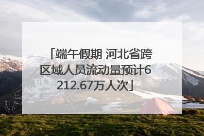 端午假期 河北省跨区域人员流动量预计6212.67万人次