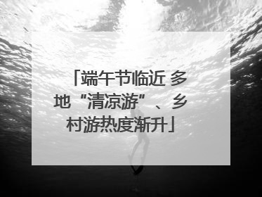 端午节临近 多地“清凉游”、乡村游热度渐升