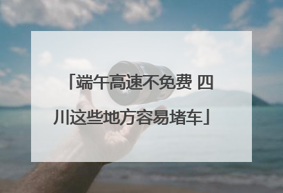 端午高速不免费 四川这些地方容易堵车