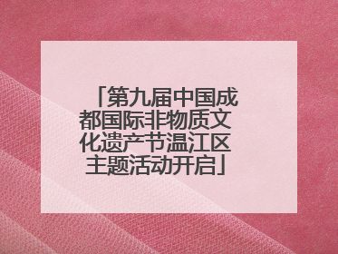 第九届中国成都国际非物质文化遗产节温江区主题活动开启
