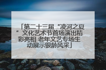第二十三届“凌河之夏”文化艺术节首场演出精彩亮相 老年文艺专场生动展示银龄风采