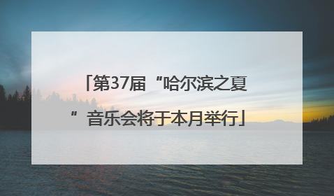 第37届“哈尔滨之夏”音乐会将于本月举行